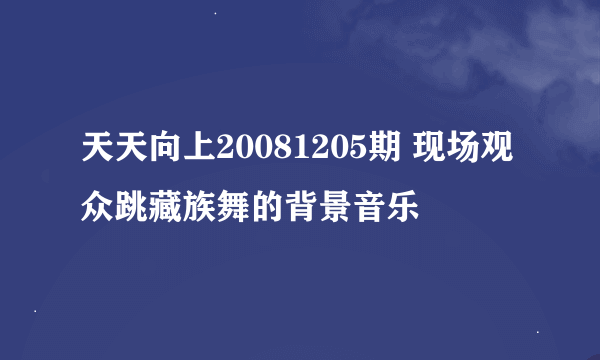 天天向上20081205期 现场观众跳藏族舞的背景音乐