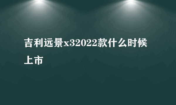 吉利远景x32022款什么时候上市