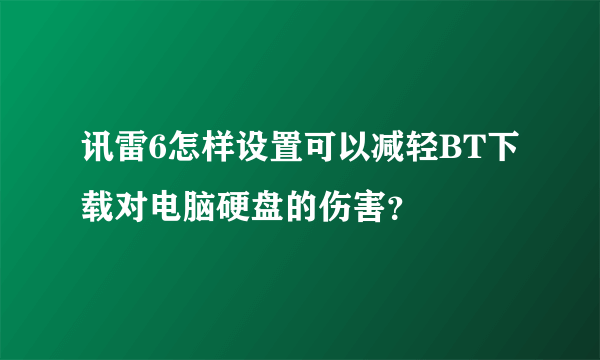 讯雷6怎样设置可以减轻BT下载对电脑硬盘的伤害？