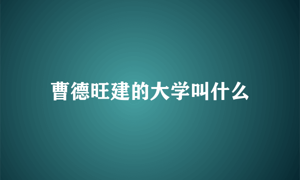 曹德旺建的大学叫什么