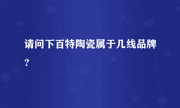 请问下百特陶瓷属于几线品牌？