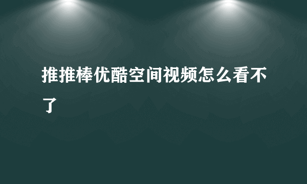 推推棒优酷空间视频怎么看不了