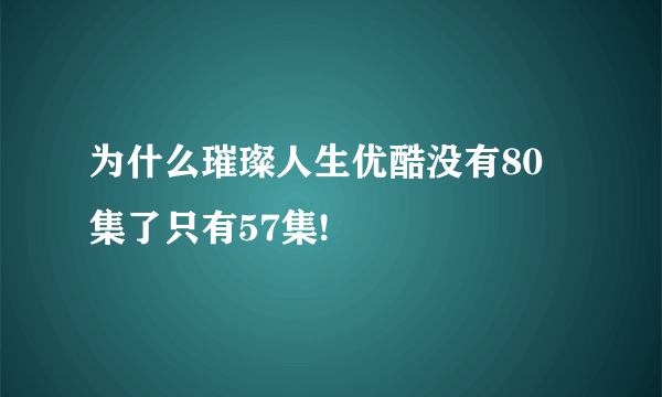 为什么璀璨人生优酷没有80 集了只有57集!