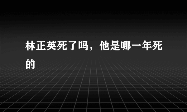 林正英死了吗，他是哪一年死的