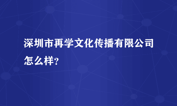 深圳市再学文化传播有限公司怎么样？