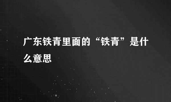 广东铁青里面的“铁青”是什么意思