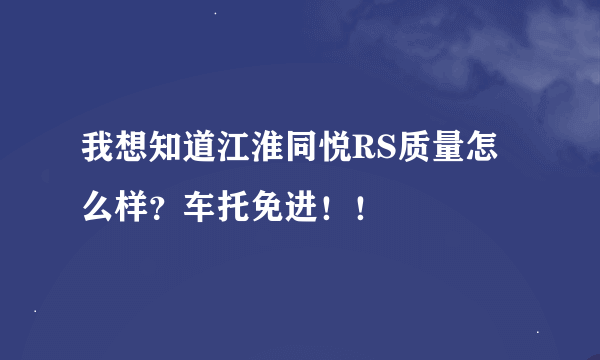 我想知道江淮同悦RS质量怎么样？车托免进！！