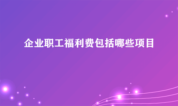 企业职工福利费包括哪些项目