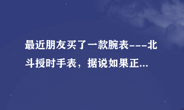 最近朋友买了一款腕表---北斗授时手表，据说如果正常使用的话，使用时间能达到90天，真有那么长吗，为什