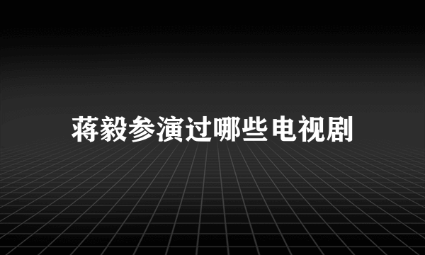 蒋毅参演过哪些电视剧