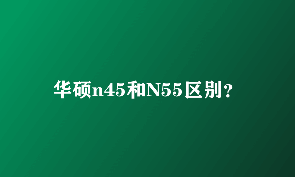 华硕n45和N55区别？