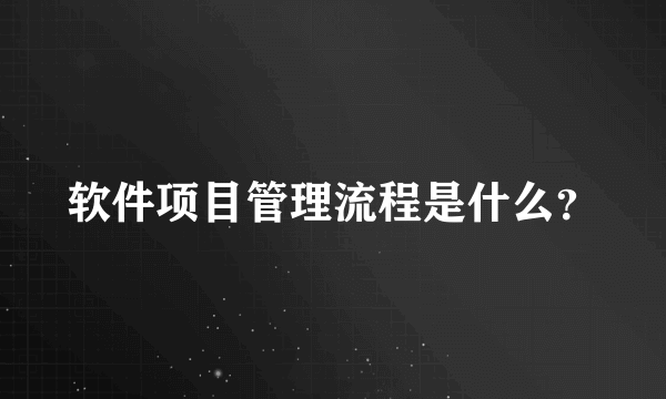 软件项目管理流程是什么？