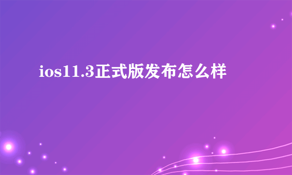 ios11.3正式版发布怎么样