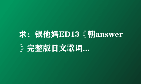 求：银他妈ED13《朝answer》完整版日文歌词，注平假名。