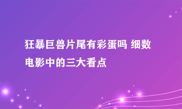 狂暴巨兽片尾有彩蛋吗 细数电影中的三大看点