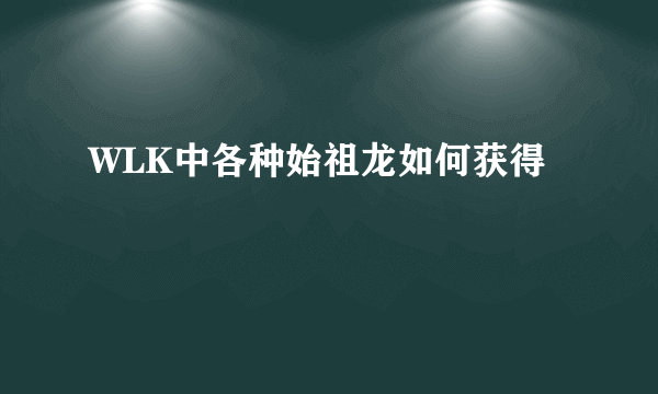 WLK中各种始祖龙如何获得