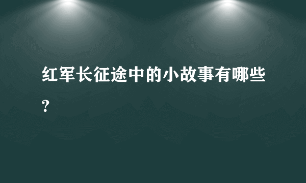 红军长征途中的小故事有哪些？