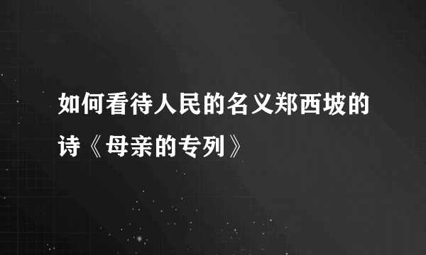 如何看待人民的名义郑西坡的诗《母亲的专列》