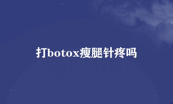 打botox瘦腿针疼吗