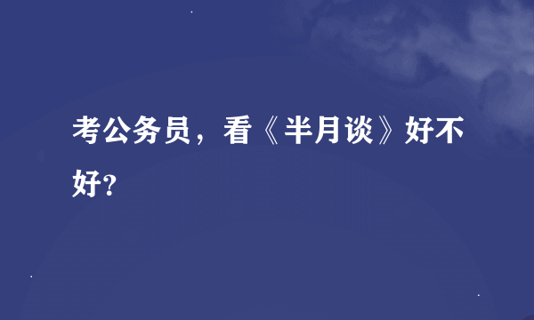 考公务员，看《半月谈》好不好？