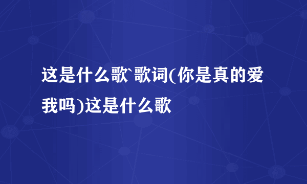 这是什么歌`歌词(你是真的爱我吗)这是什么歌