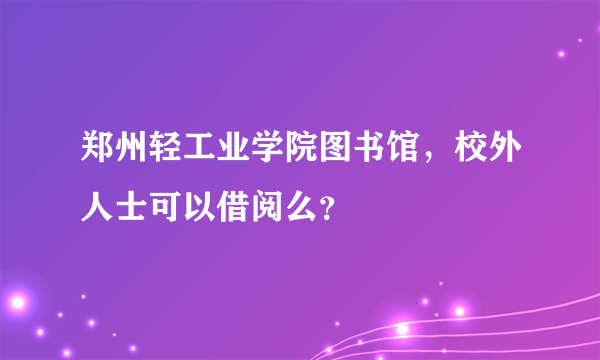 郑州轻工业学院图书馆，校外人士可以借阅么？