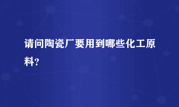 请问陶瓷厂要用到哪些化工原料？