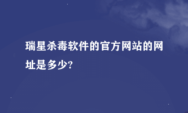 瑞星杀毒软件的官方网站的网址是多少?