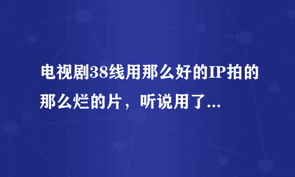 电视剧38线用那么好的IP拍的那么烂的片，听说用了一个亿拍的电视剧 为什么这电视剧无法用客观角度拍呢