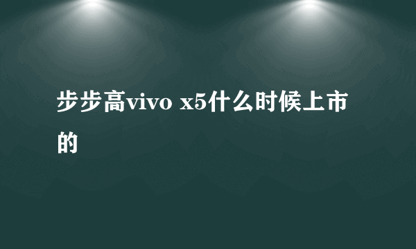 步步高vivo x5什么时候上市的