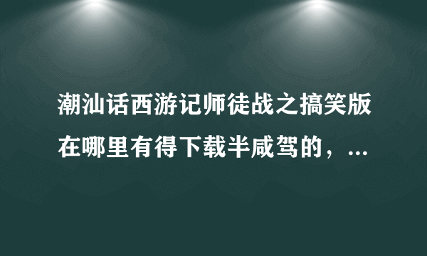 潮汕话西游记师徒战之搞笑版在哪里有得下载半咸驾的，，，，，，，，，，，，，，，，，，，，，，，，，