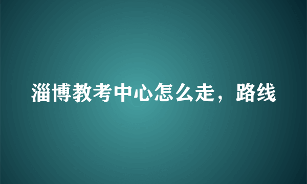 淄博教考中心怎么走，路线