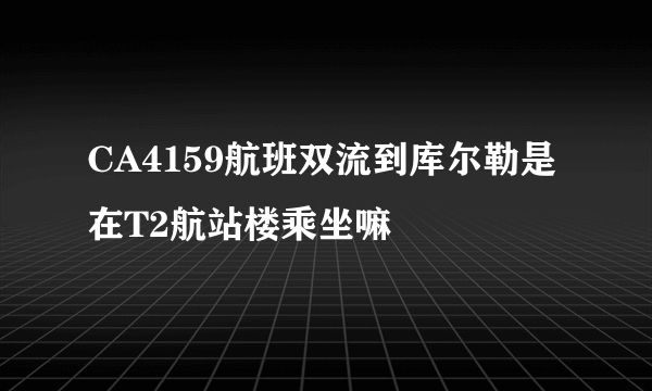 CA4159航班双流到库尔勒是在T2航站楼乘坐嘛