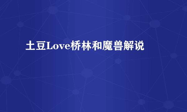 土豆Love桥林和魔兽解说