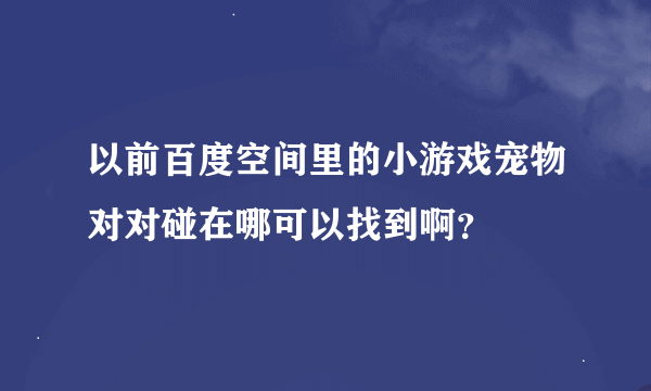 以前百度空间里的小游戏宠物对对碰在哪可以找到啊？