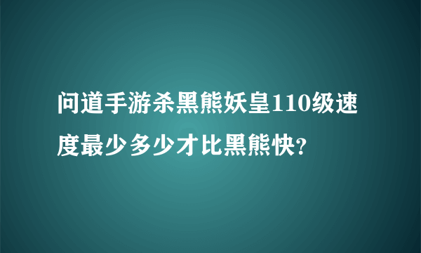 问道手游杀黑熊妖皇110级速度最少多少才比黑熊快？