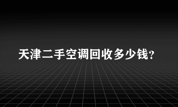 天津二手空调回收多少钱？