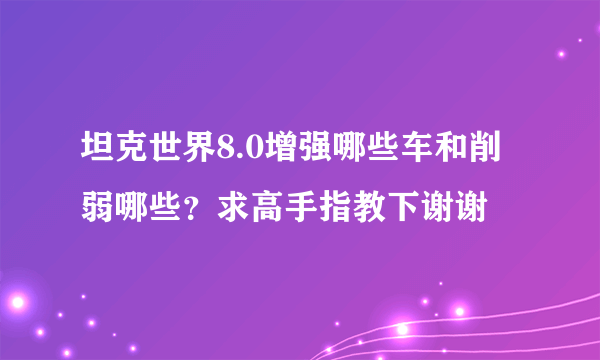 坦克世界8.0增强哪些车和削弱哪些？求高手指教下谢谢