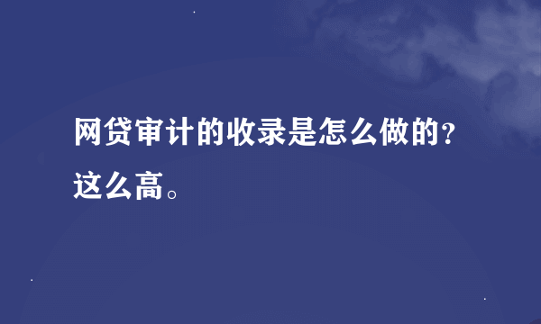 网贷审计的收录是怎么做的？这么高。