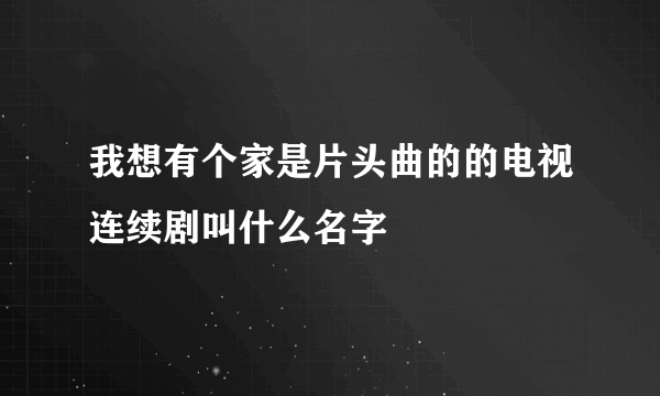 我想有个家是片头曲的的电视连续剧叫什么名字