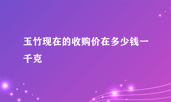 玉竹现在的收购价在多少钱一千克