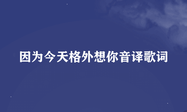 因为今天格外想你音译歌词