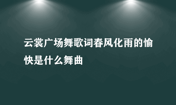 云裳广场舞歌词春风化雨的愉快是什么舞曲