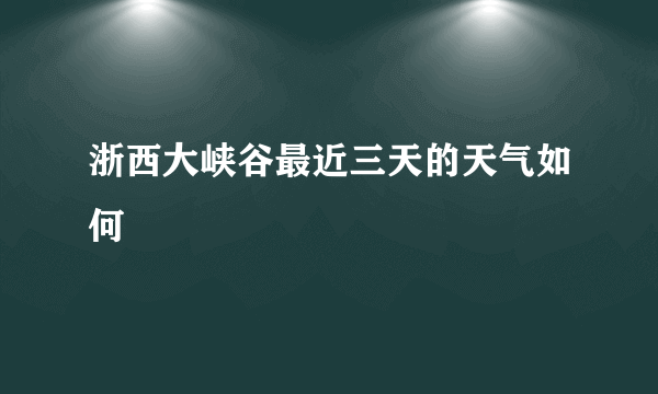 浙西大峡谷最近三天的天气如何