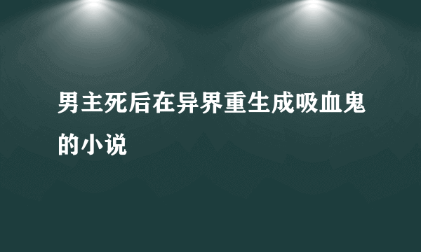 男主死后在异界重生成吸血鬼的小说