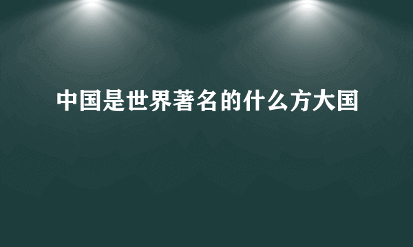 中国是世界著名的什么方大国