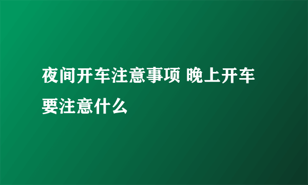 夜间开车注意事项 晚上开车要注意什么