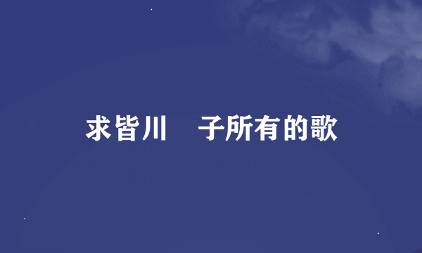 求皆川純子所有的歌