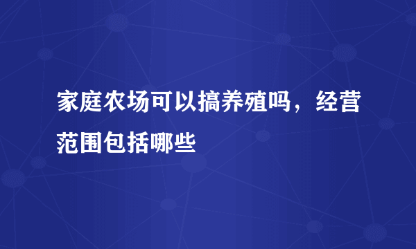 家庭农场可以搞养殖吗，经营范围包括哪些