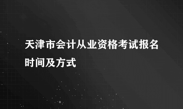 天津市会计从业资格考试报名时间及方式